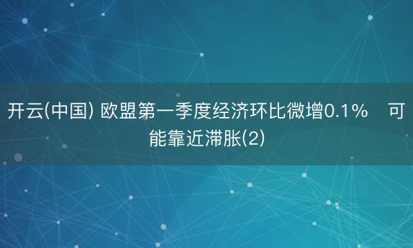 开云(中国) 欧盟第一季度经济环比微增0.1%　可能靠近滞胀(2)