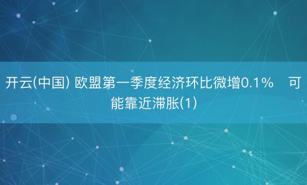 开云(中国) 欧盟第一季度经济环比微增0.1%　可能靠近滞胀(1)