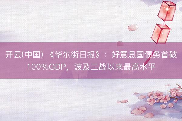 开云(中国) 《华尔街日报》：好意思国债务首破100%GDP，波及二战以来最高水平