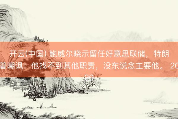 开云(中国) 鲍威尔晓示留任好意思联储，特朗普嘲讽：他找不到其他职责，没东说念主要他。 20