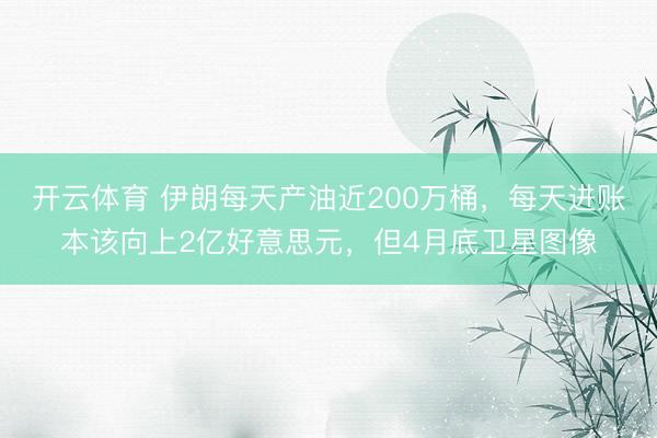 开云体育 伊朗每天产油近200万桶，每天进账本该向上2亿好意思元，但4月底卫星图像