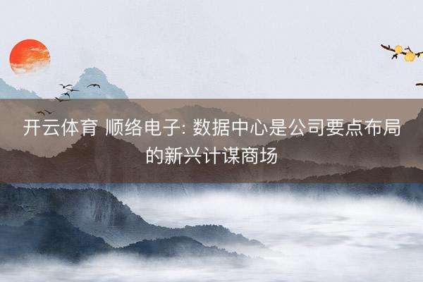 开云体育 顺络电子: 数据中心是公司要点布局的新兴计谋商场