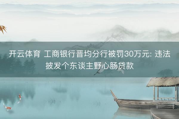 开云体育 工商银行晋均分行被罚30万元: 违法披发个东谈主野心肠贷款