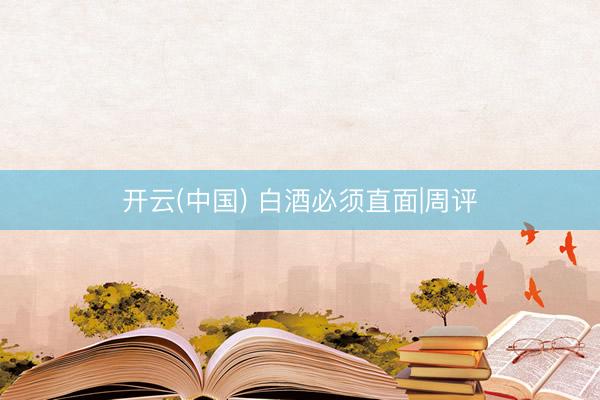 开云(中国) 白酒必须直面|周评