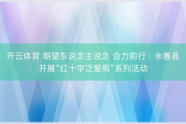 开云体育 期望东说念主说念 合力前行│永善县开展“红十字泛爱周”系列活动