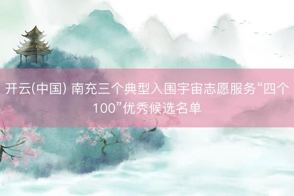 开云(中国) 南充三个典型入围宇宙志愿服务“四个100”优秀候选名单