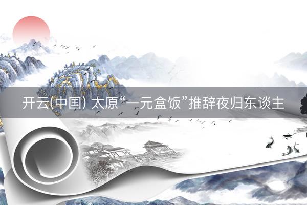 开云(中国) 太原“一元盒饭”推辞夜归东谈主