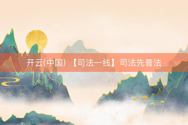 开云(中国) 【司法一线】司法先普法