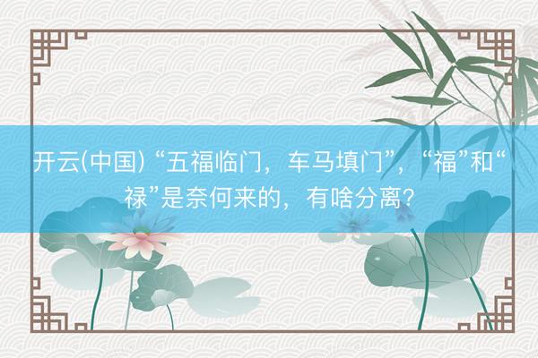 开云(中国) “五福临门，车马填门”，“福”和“禄”是奈何来的，有啥分离？