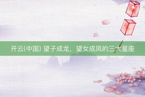 开云(中国) 望子成龙，望女成凤的三大星座