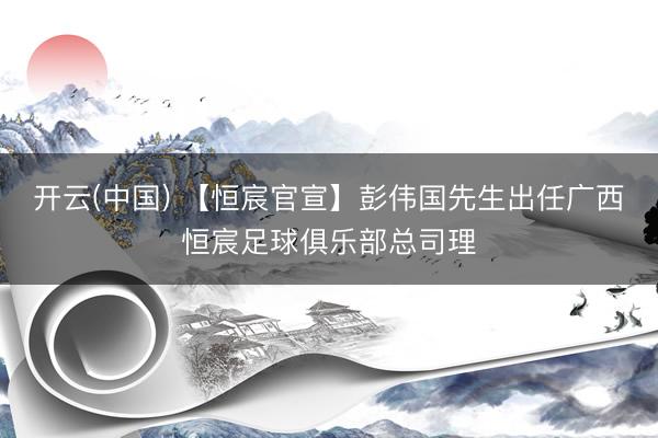 开云(中国) 【恒宸官宣】彭伟国先生出任广西恒宸足球俱乐部总司理