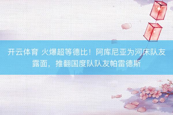 开云体育 火爆超等德比！阿库尼亚为河床队友露面，推翻国度队队友帕雷德斯