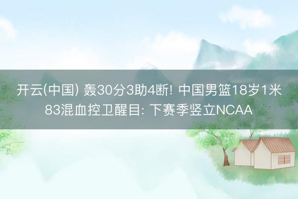 开云(中国) 轰30分3助4断! 中国男篮18岁1米83混血控卫醒目: 下赛季竖立NCAA