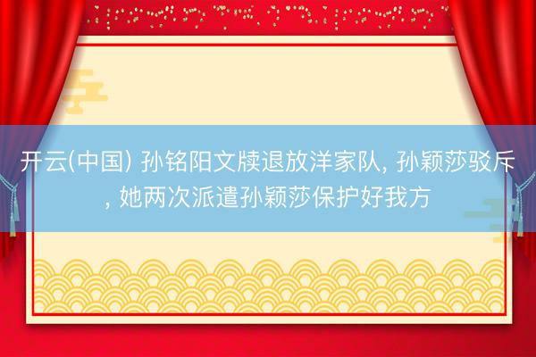 开云(中国) 孙铭阳文牍退放洋家队， 孙颖莎驳斥， 她两次派遣孙颖莎保护好我方