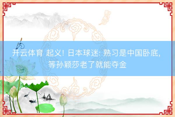 开云体育 起义! 日本球迷: 熟习是中国卧底， 等孙颖莎老了就能夺金