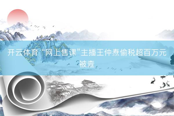 开云体育 “网上售课”主播王仲焘偷税超百万元被查