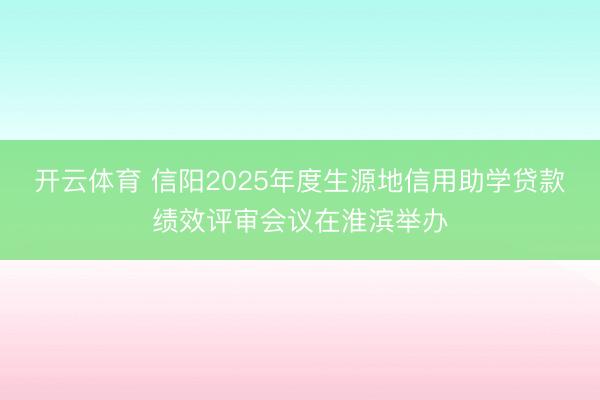 开云体育 信阳2025年度生源地信用助学贷款绩效评审会议在淮滨举办