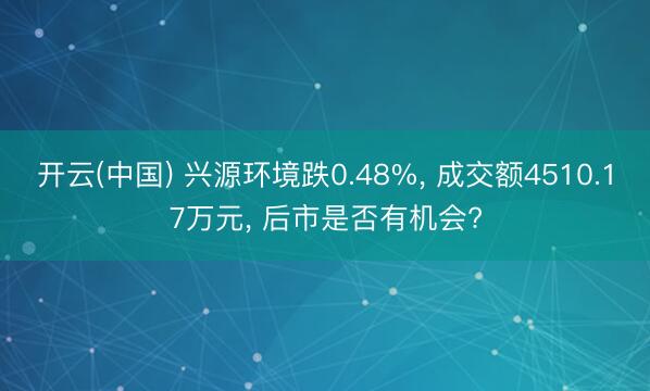 开云(中国) 兴源环境跌0.48%， 成交额4510.17万元， 后市是否有机会?