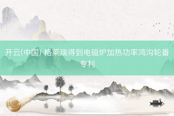开云(中国) 格莱瑞得到电磁炉加热功率鸿沟轮番专利
