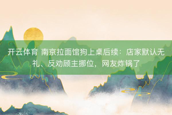 开云体育 南京拉面馆狗上桌后续：店家默认无礼、反劝顾主挪位，网友炸锅了