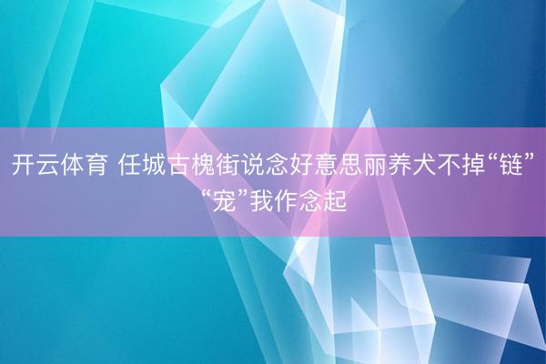 开云体育 任城古槐街说念好意思丽养犬不掉“链”“宠”我作念起