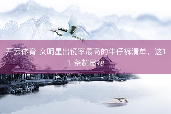 开云体育 女明星出镜率最高的牛仔裤清单，这11 条超显瘦