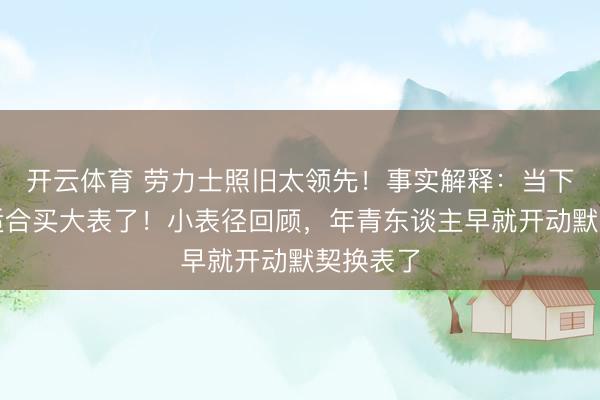 开云体育 劳力士照旧太领先！事实解释：当下也曾不适合买大表了！小表径回顾，年青东谈主早就开动默契换表了