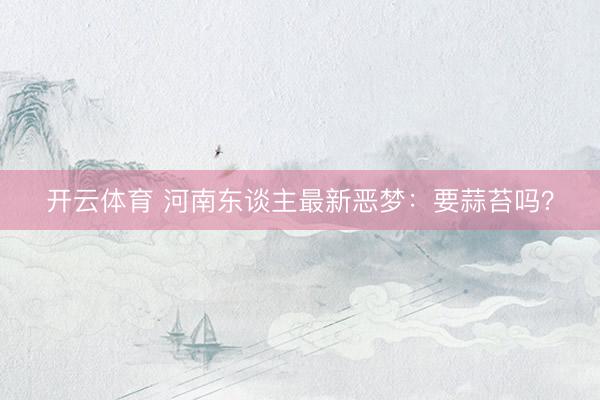 开云体育 河南东谈主最新恶梦：要蒜苔吗？
