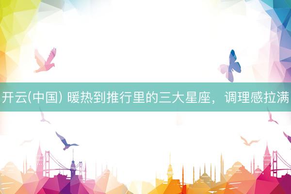 开云(中国) 暖热到推行里的三大星座，<a href=