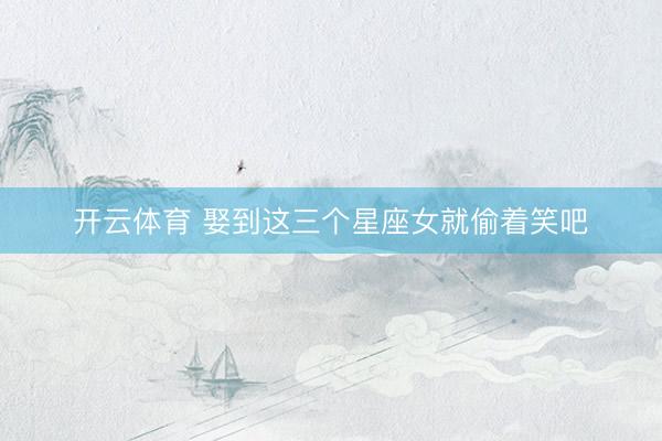 开云体育 娶到这三个星座女就偷着笑吧