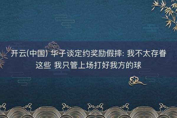 开云(中国) 华子谈定约奖励假摔: 我不太存眷这些 我只管上场打好我方的球