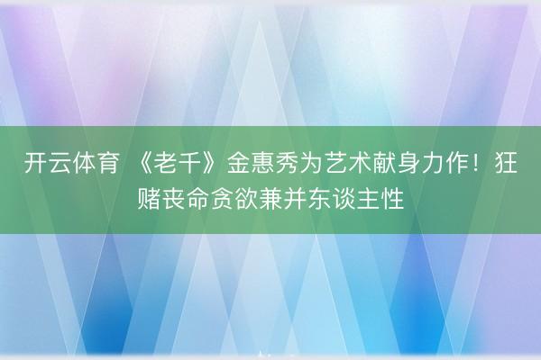 开云体育 《老千》金惠秀为艺术献身力作！狂赌丧命贪欲兼并东谈主性