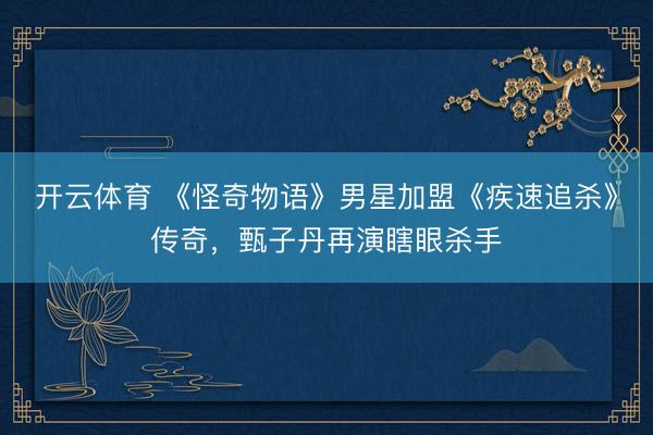 开云体育 《怪奇物语》男星加盟《疾速追杀》传奇，甄子丹再演瞎眼杀手