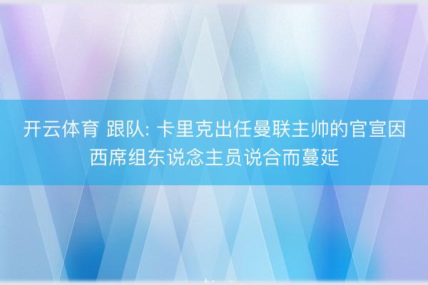 开云体育 跟队: 卡里克出任曼联主帅的官宣因西席组东说念主员说合而蔓延