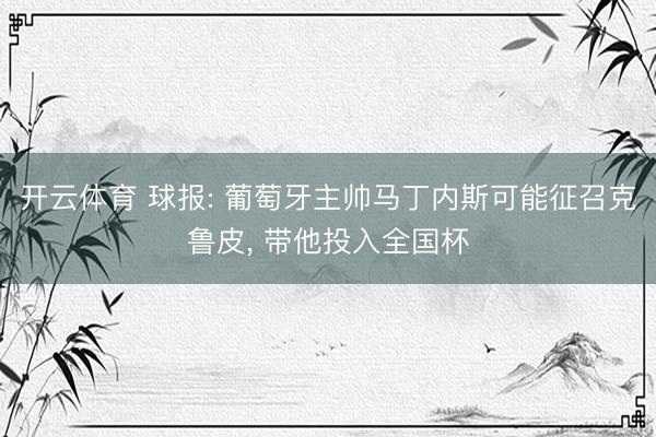 开云体育 球报: 葡萄牙主帅马丁内斯可能征召克鲁皮， 带他投入全国杯