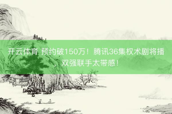 开云体育 预约破150万！腾讯36集权术剧将播，双强联手太带感！
