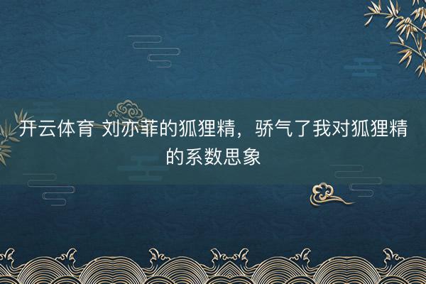 开云体育 刘亦菲的狐狸精，骄气了我对狐狸精的系数思象