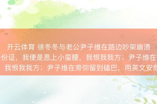 开云体育 徐冬冬与老公尹子维在路边吵架崩溃哀泣：去广州塔忘带身份证，我便是思上小蛮腰，我恨我我方；尹子维在旁弥留到磕巴，用英文安危