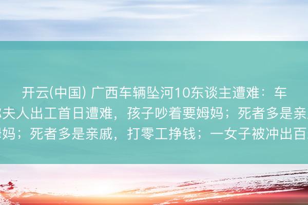 开云(中国) 广西车辆坠河10东谈主遭难：车快通过桥时出事，男人称夫人出工首日遭难，孩子吵着要姆妈；死者多是亲戚，打零工挣钱；一女子被冲出百米后获救