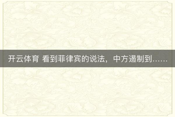开云体育 看到菲律宾的说法，中方遏制到……