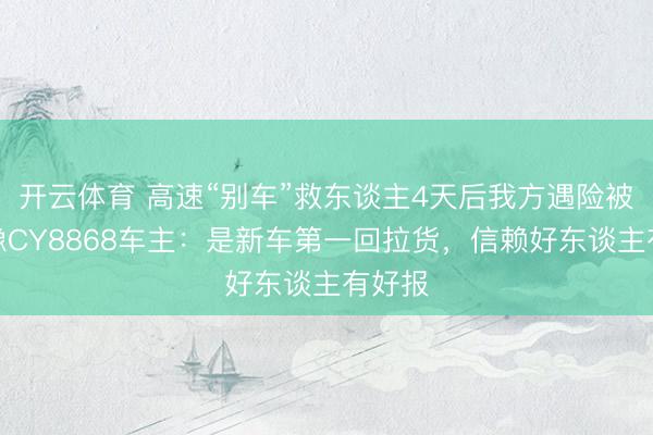 开云体育 高速“别车”救东谈主4天后我方遇险被救，豫CY8868车主：是新车第一回拉货，信赖好东谈主有好报