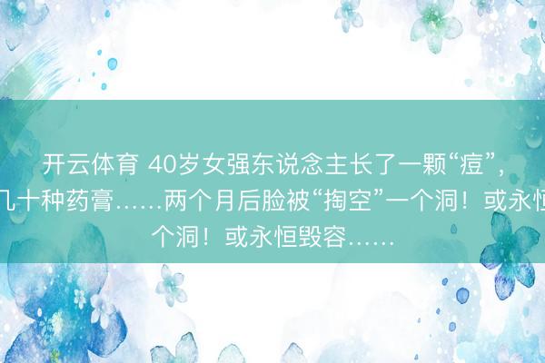 开云体育 40岁女强东说念主长了一颗“痘”，顺手涂了几十种药膏……两个月后脸被“掏空”一个洞！或永恒毁容……