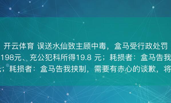 开云体育 误送水仙致主顾中毒，盒马受行政处罚，被赐与申饬、罚金198元、充公犯科所得19.8 元；耗损者：盒马告我挟制，需要有赤心的谈歉，将诉讼