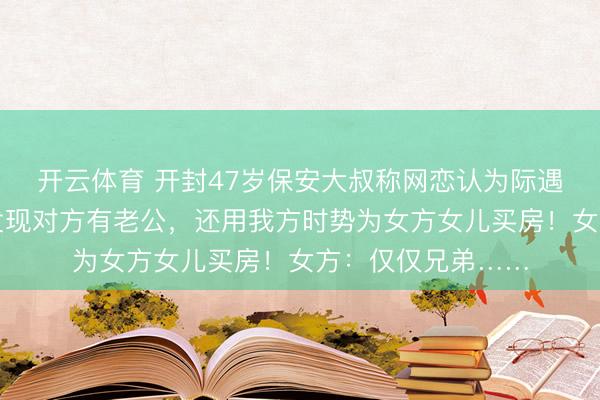 开云体育 开封47岁保安大叔称网恋认为际遇真爱，奔现后却发现对方有老公，还用我方时势为女方女儿买房！女方：仅仅兄弟……