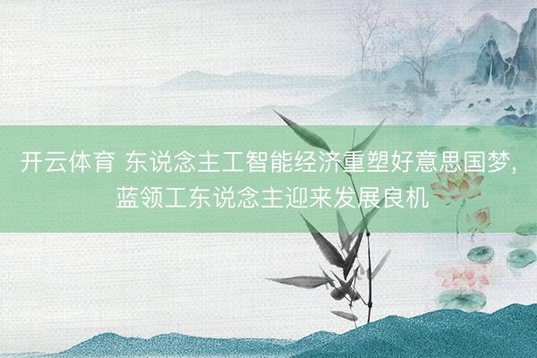开云体育 东说念主工智能经济重塑好意思国梦， 蓝领工东说念主迎来发展良机