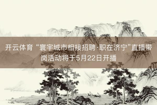 开云体育 “寰宇城市相接招聘·职在济宁”直播带岗活动将于5月22日开播