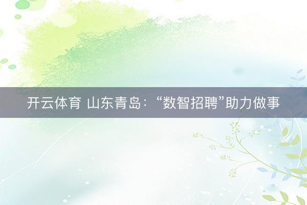 开云体育 山东青岛：“数智招聘”助力做事