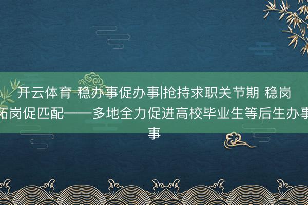 开云体育 稳办事促办事|抢持求职关节期 稳岗拓岗促匹配——多地全力促进高校毕业生等后生办事