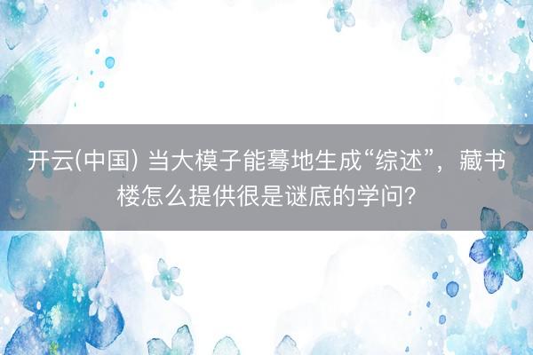 开云(中国) 当大模子能蓦地生成“综述”，藏书楼怎么提供很是谜底的学问？
