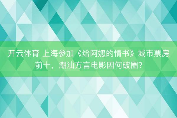 开云体育 上海参加《给阿嬷的情书》城市票房前十，潮汕方言电影因何破圈？